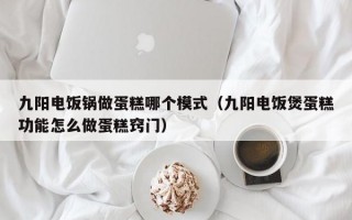 九阳电饭锅做蛋糕哪个模式（九阳电饭煲蛋糕功能怎么做蛋糕窍门）